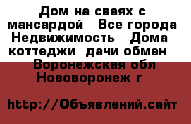 Дом на сваях с мансардой - Все города Недвижимость » Дома, коттеджи, дачи обмен   . Воронежская обл.,Нововоронеж г.